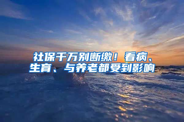 社保千万别断缴！看病、生育、与养老都受到影响