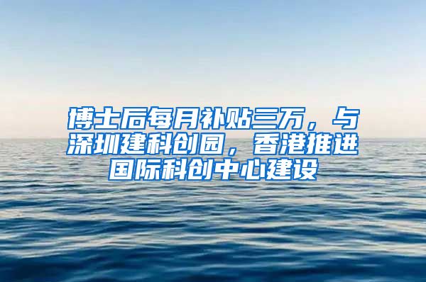 博士后每月补贴三万，与深圳建科创园，香港推进国际科创中心建设