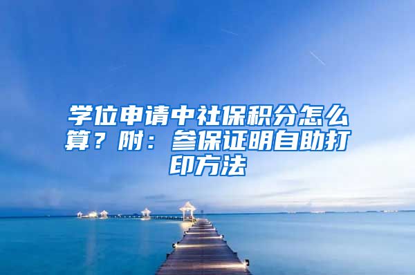 学位申请中社保积分怎么算？附：参保证明自助打印方法