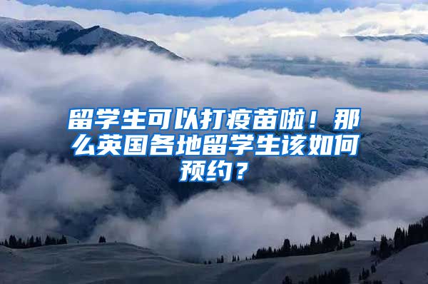 留学生可以打疫苗啦！那么英国各地留学生该如何预约？