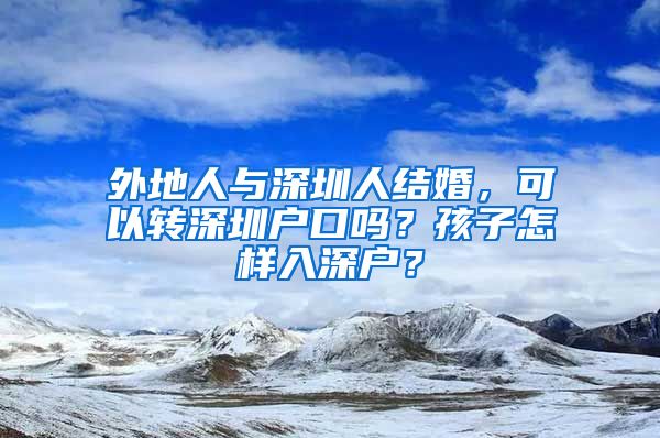 外地人与深圳人结婚，可以转深圳户口吗？孩子怎样入深户？