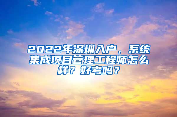 2022年深圳入户，系统集成项目管理工程师怎么样？好考吗？