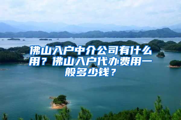 佛山入户中介公司有什么用？佛山入户代办费用一般多少钱？