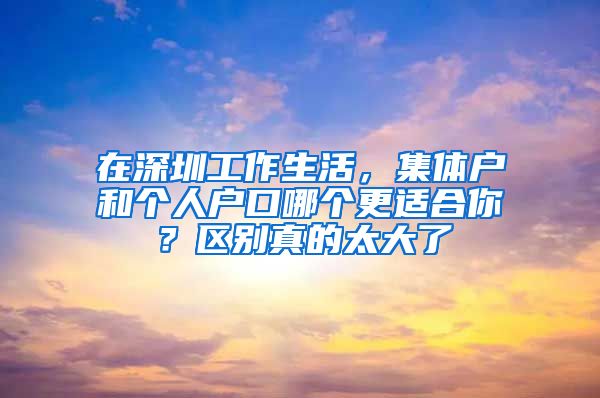 在深圳工作生活，集体户和个人户口哪个更适合你？区别真的太大了