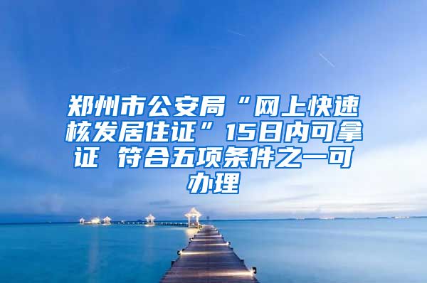 郑州市公安局“网上快速核发居住证”15日内可拿证 符合五项条件之一可办理