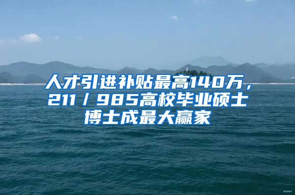 人才引进补贴最高140万，211／985高校毕业硕士博士成最大赢家