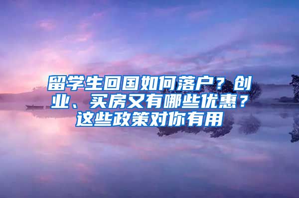 留学生回国如何落户？创业、买房又有哪些优惠？这些政策对你有用