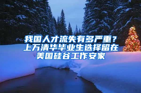 我国人才流失有多严重？上万清华毕业生选择留在美国硅谷工作安家