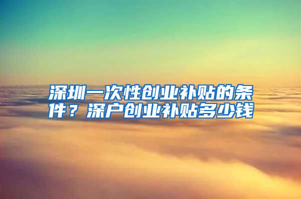 深圳一次性创业补贴的条件？深户创业补贴多少钱