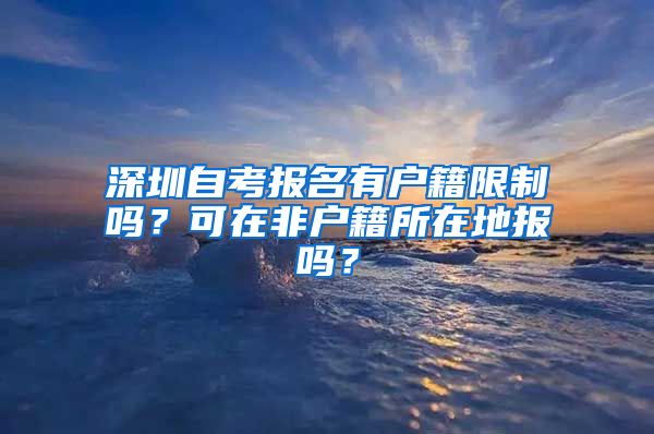 深圳自考报名有户籍限制吗？可在非户籍所在地报吗？