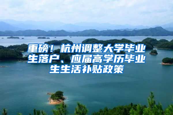 重磅！杭州调整大学毕业生落户、应届高学历毕业生生活补贴政策