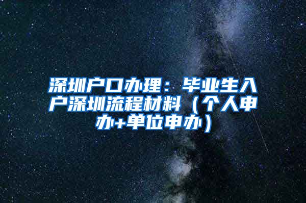 深圳户口办理：毕业生入户深圳流程材料（个人申办+单位申办）