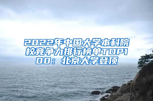 2022年中国大学本科院校竞争力排行榜单TOP100：北京大学登顶