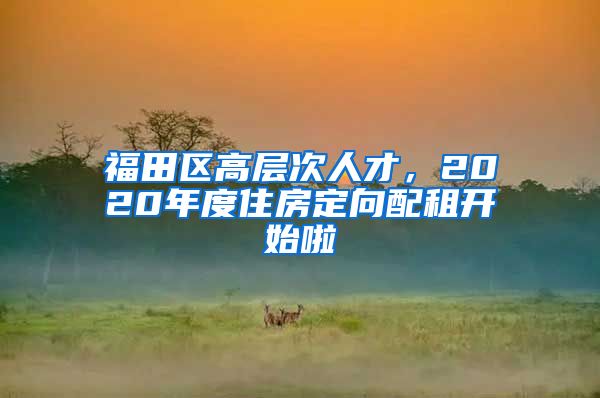 福田区高层次人才，2020年度住房定向配租开始啦