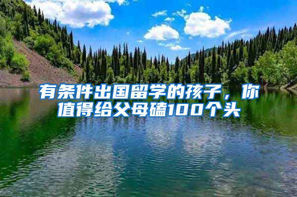 有条件出国留学的孩子，你值得给父母磕100个头