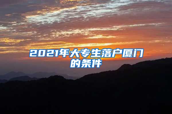 2021年大专生落户厦门的条件