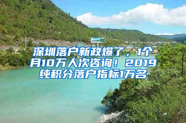 深圳落户新政爆了，1个月10万人次咨询！2019纯积分落户指标1万名