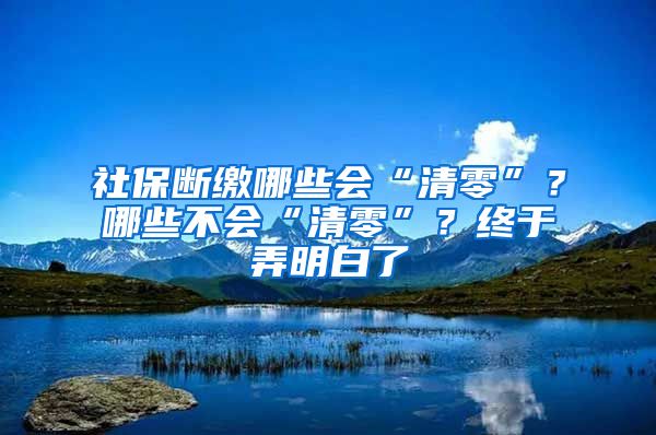 社保断缴哪些会“清零”？哪些不会“清零”？终于弄明白了