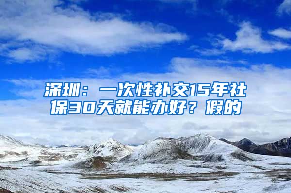 深圳：一次性补交15年社保30天就能办好？假的