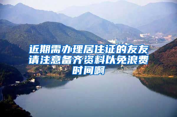 近期需办理居住证的友友请注意备齐资料以免浪费时间啊