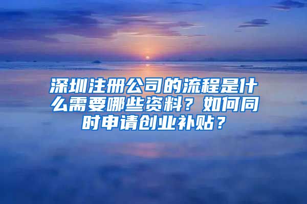 深圳注册公司的流程是什么需要哪些资料？如何同时申请创业补贴？