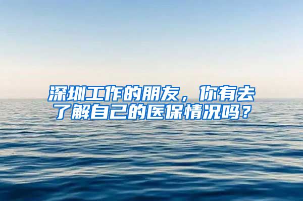 深圳工作的朋友，你有去了解自己的医保情况吗？