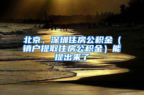 北京、深圳住房公积金（销户提取住房公积金）能提出来了