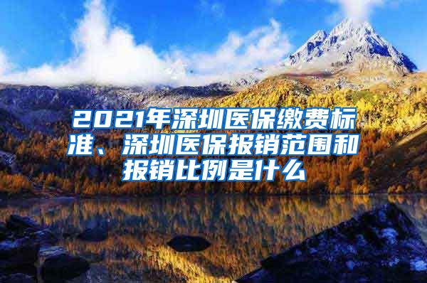 2021年深圳医保缴费标准、深圳医保报销范围和报销比例是什么