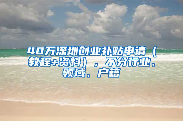 40万深圳创业补贴申请（教程+资料），不分行业、领域、户籍