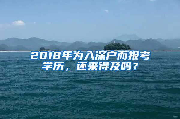 2018年为入深户而报考学历，还来得及吗？