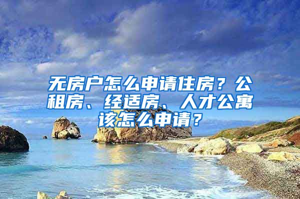 无房户怎么申请住房？公租房、经适房、人才公寓该怎么申请？