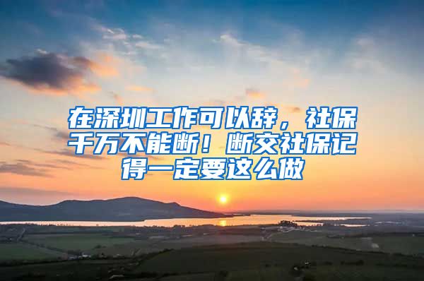 在深圳工作可以辞，社保千万不能断！断交社保记得一定要这么做