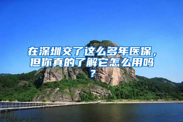 在深圳交了这么多年医保，但你真的了解它怎么用吗？