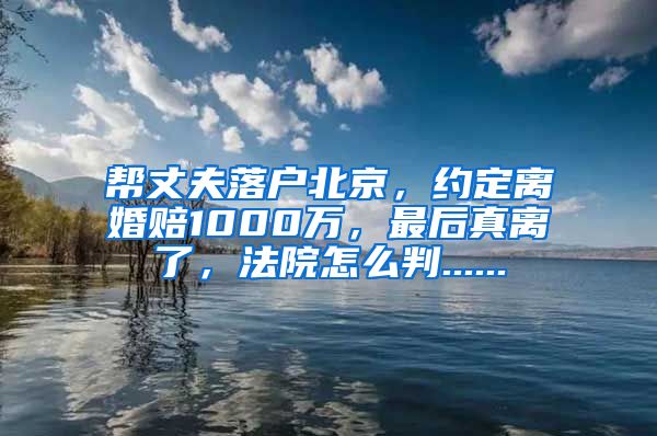 帮丈夫落户北京，约定离婚赔1000万，最后真离了，法院怎么判......