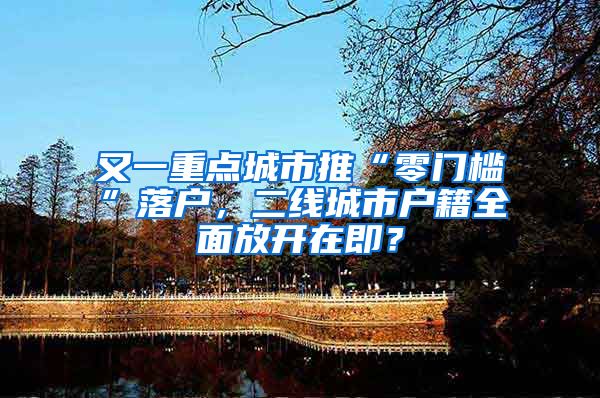 又一重点城市推“零门槛”落户，二线城市户籍全面放开在即？