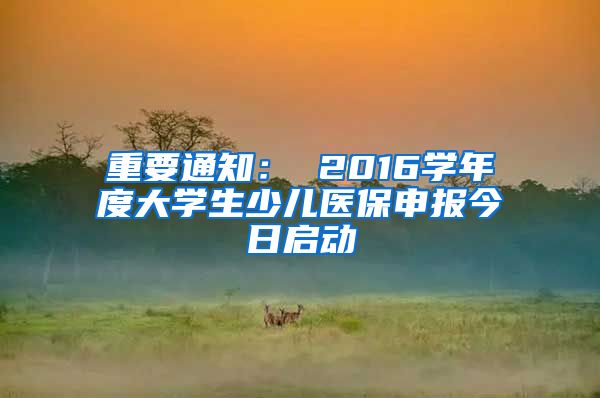 重要通知： 2016学年度大学生少儿医保申报今日启动