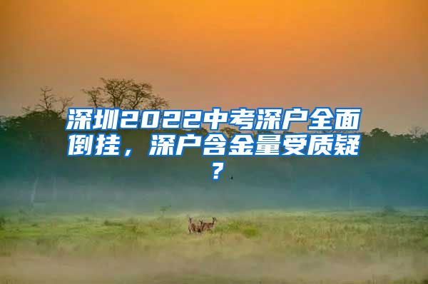 深圳2022中考深户全面倒挂，深户含金量受质疑？