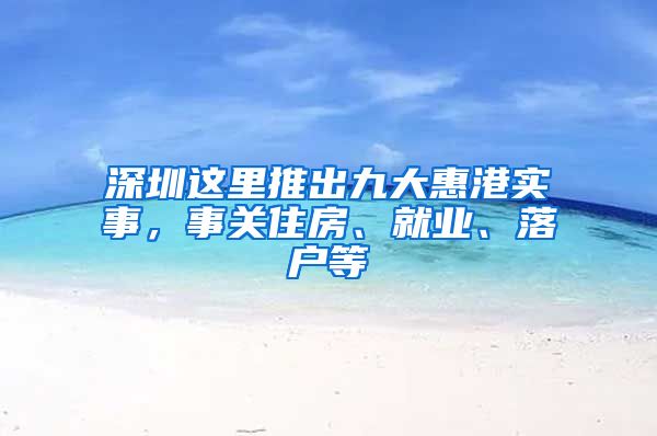 深圳这里推出九大惠港实事，事关住房、就业、落户等