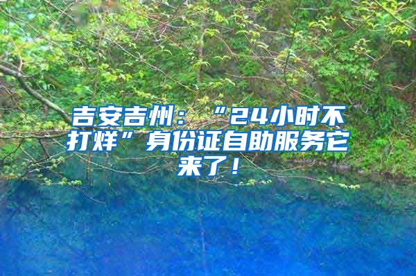 吉安吉州：“24小时不打烊”身份证自助服务它来了！