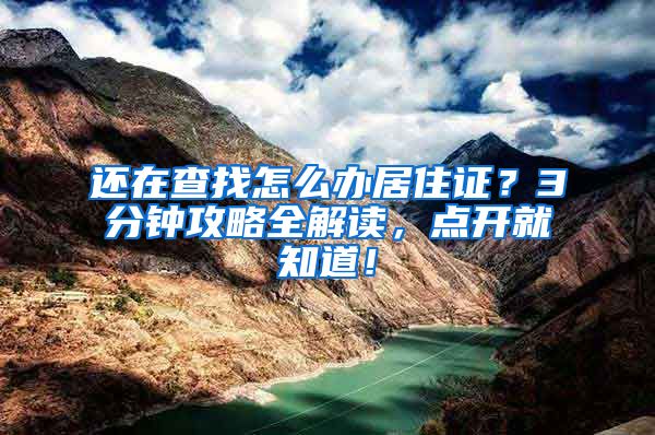 还在查找怎么办居住证？3分钟攻略全解读，点开就知道！