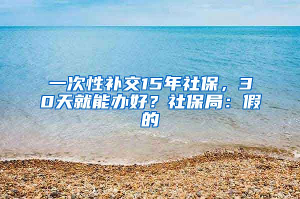 一次性补交15年社保，30天就能办好？社保局：假的