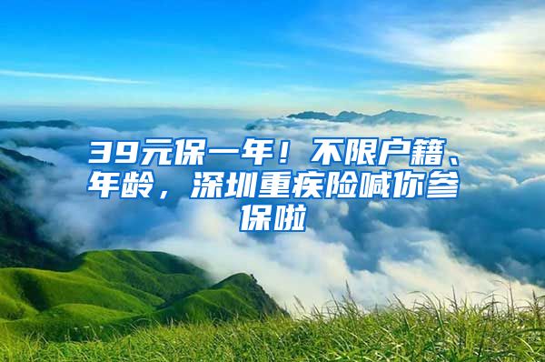 39元保一年！不限户籍、年龄，深圳重疾险喊你参保啦