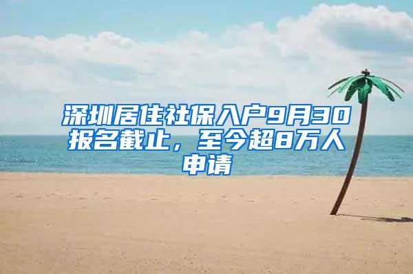 深圳居住社保入户9月30报名截止，至今超8万人申请