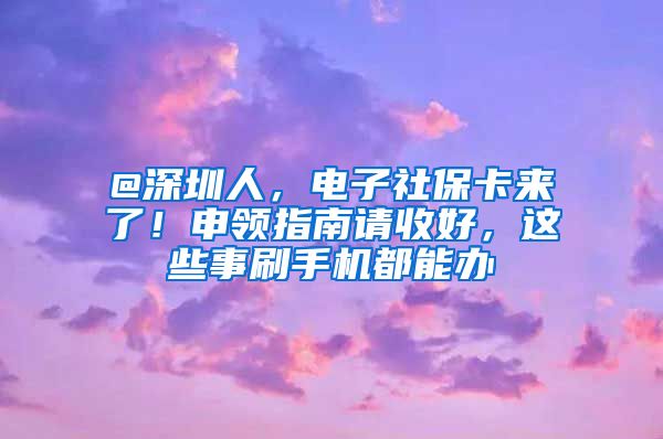 @深圳人，电子社保卡来了！申领指南请收好，这些事刷手机都能办