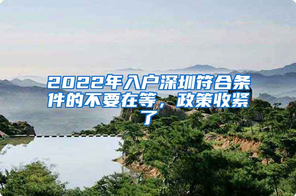 2022年入户深圳符合条件的不要在等，政策收紧了