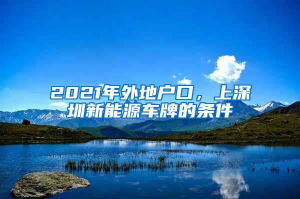 2021年外地户口，上深圳新能源车牌的条件