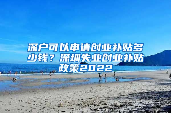 深户可以申请创业补贴多少钱？深圳失业创业补贴政策2022