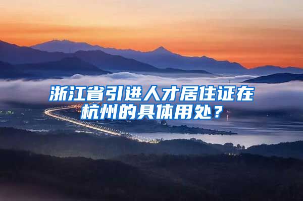 浙江省引进人才居住证在杭州的具体用处？