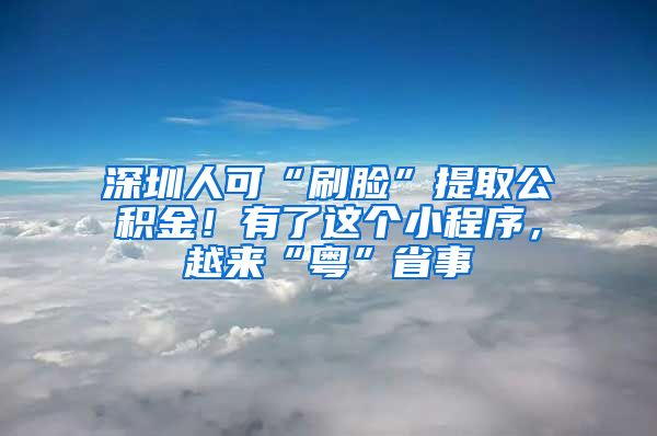 深圳人可“刷脸”提取公积金！有了这个小程序，越来“粤”省事