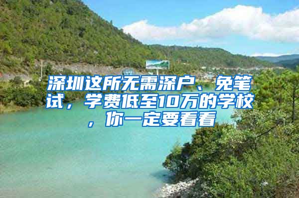 深圳这所无需深户、免笔试，学费低至10万的学校，你一定要看看